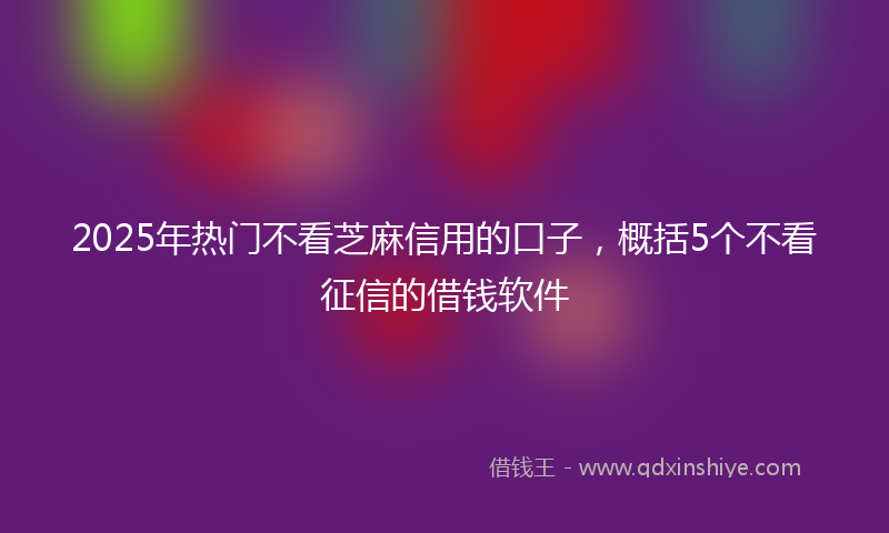 2025年热门不看芝麻信用的口子，概括5个不看征信的借钱软件