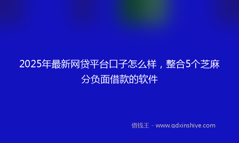 2025年最新网贷平台口子怎么样，整合5个芝麻分负面借款的软件