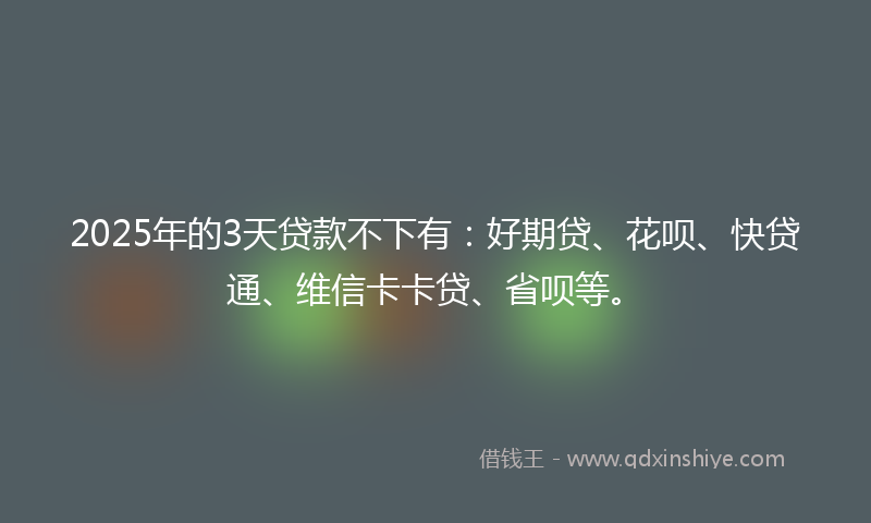 2025年的3天贷款不下有：好期贷、花呗、快贷通、维信卡卡贷、省呗等。