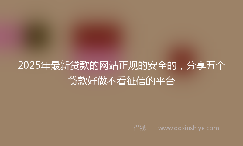 2025年最新贷款的网站正规的安全的，分享五个贷款好做不看征信的平台