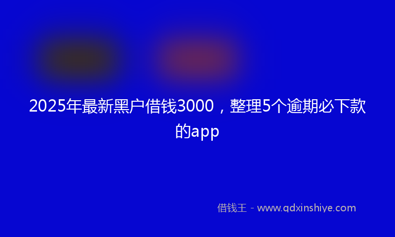 2025年最新黑户借钱3000，整理5个逾期必下款的app