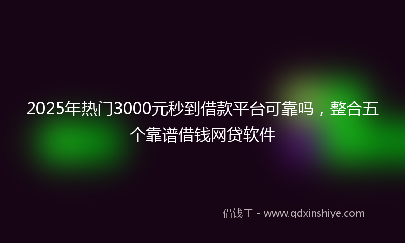 2025年热门3000元秒到借款平台可靠吗，整合五个靠谱借钱网贷软件