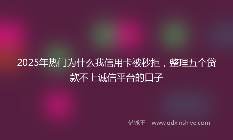 2025年热门为什么我信用卡被秒拒，整理五个贷款不上诚信平台的口子