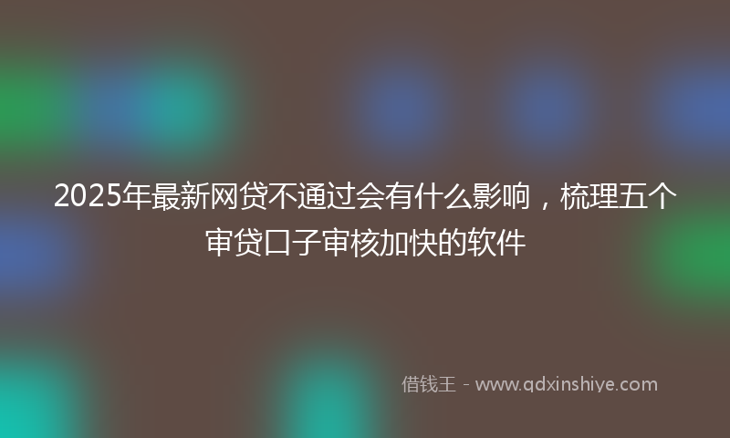 2025年最新网贷不通过会有什么影响，梳理五个审贷口子审核加快的软件