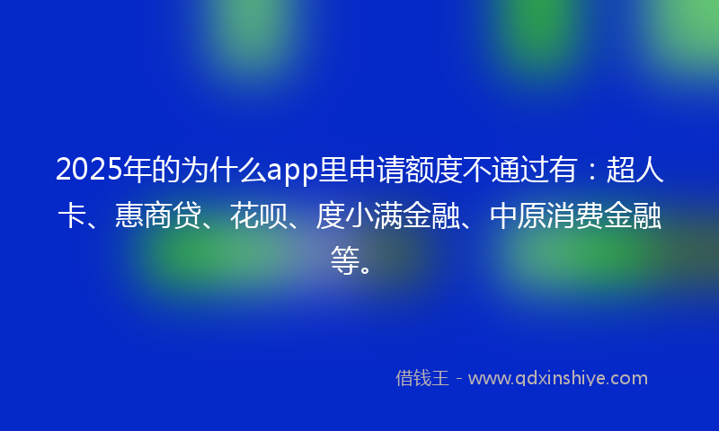 2025年的为什么app里申请额度不通过有：超人卡、惠商贷、花呗、度小满金融、中原消费金融等。