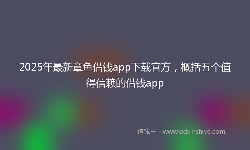 2025年最新章鱼借钱app下载官方，概括五个值得信赖的借钱app