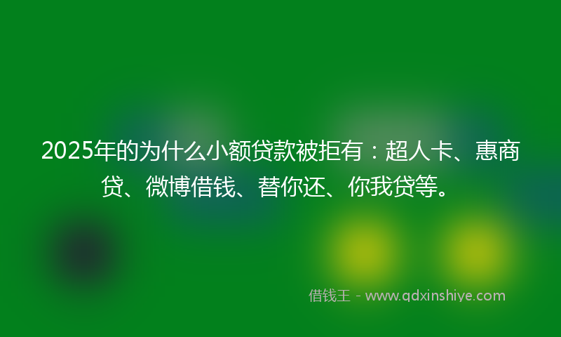 2025年的为什么小额贷款被拒有：超人卡、惠商贷、微博借钱、替你还、你我贷等。