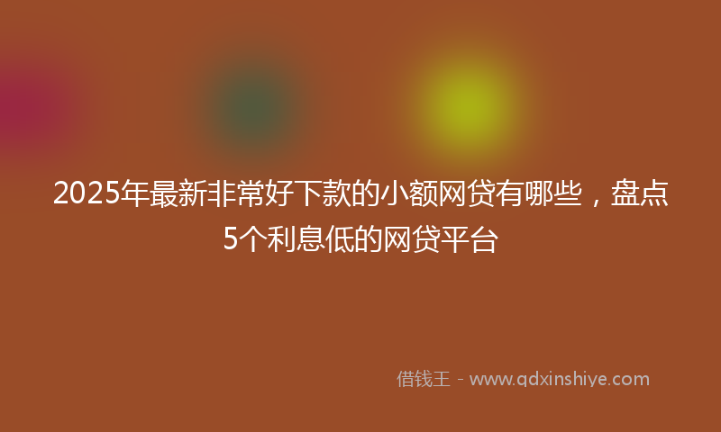 2025年最新非常好下款的小额网贷有哪些，盘点5个利息低的网贷平台
