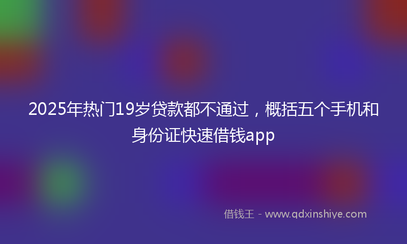 2025年热门19岁贷款都不通过，概括五个手机和身份证快速借钱app