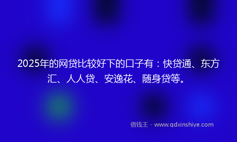 2025年的网贷比较好下的口子有：快贷通、东方汇、人人贷、安逸花、随身贷等。