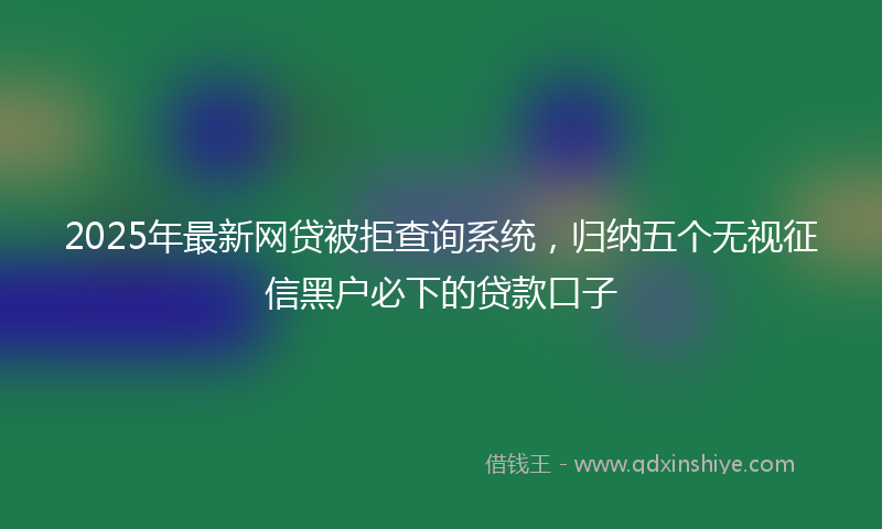 2025年最新网贷被拒查询系统，归纳五个无视征信黑户必下的贷款口子