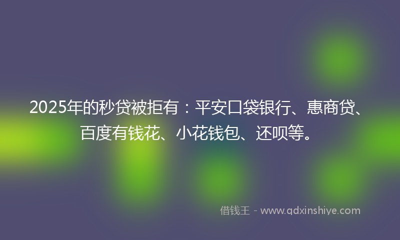 2025年的秒贷被拒有：平安口袋银行、惠商贷、百度有钱花、小花钱包、还呗等。