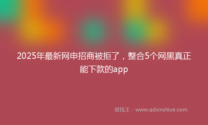 2025年最新网申招商被拒了，整合5个网黑真正能下款的app