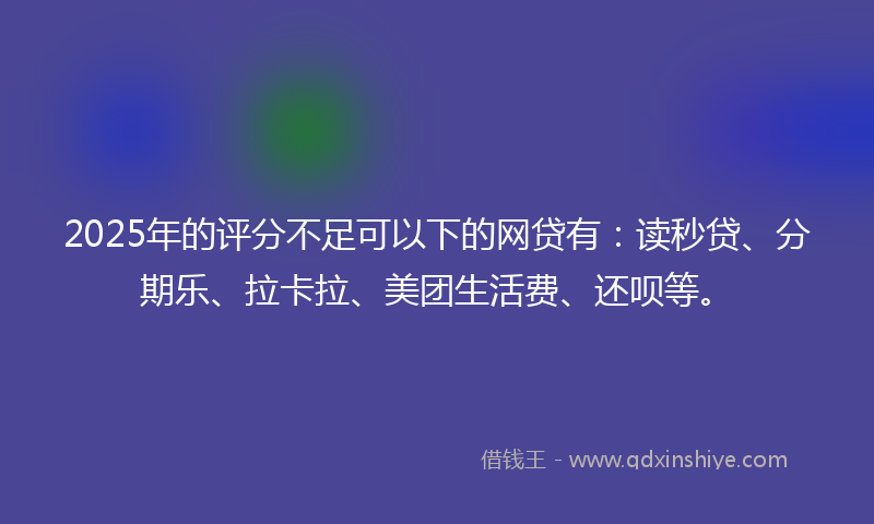 2025年的评分不足可以下的网贷有：读秒贷、分期乐、拉卡拉、美团生活费、还呗等。