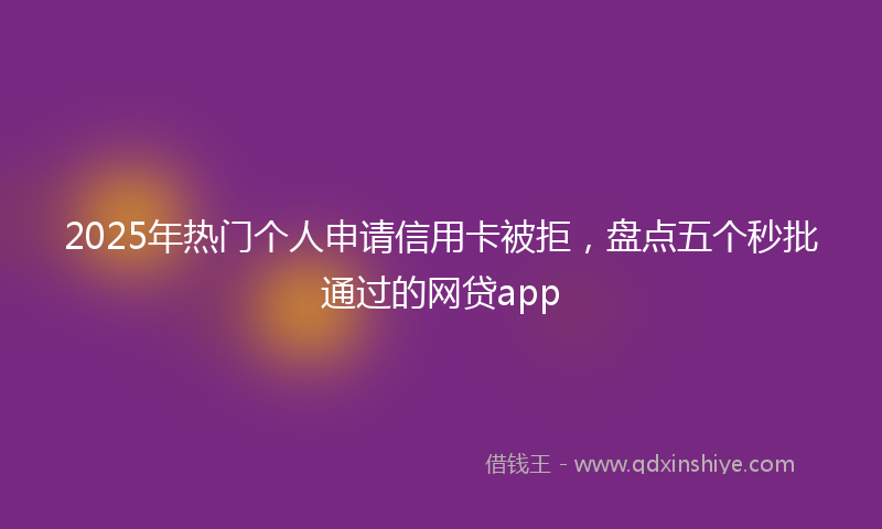 2025年热门个人申请信用卡被拒，盘点五个秒批通过的网贷app