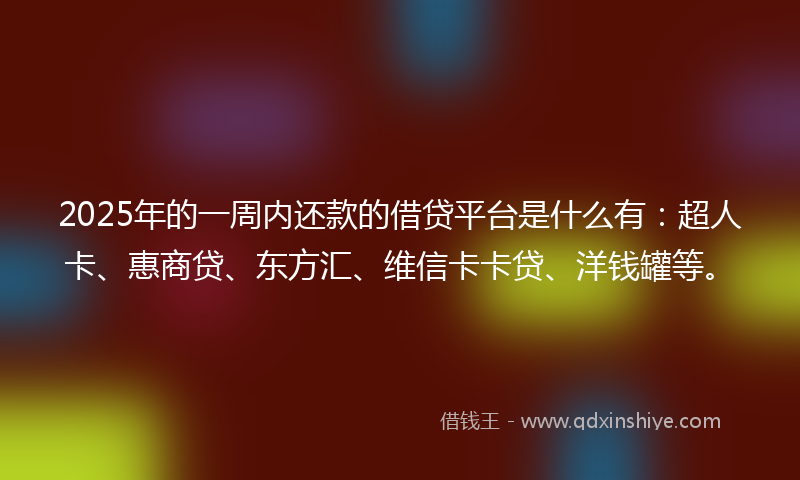 2025年的一周内还款的借贷平台是什么有：超人卡、惠商贷、东方汇、维信卡卡贷、洋钱罐等。