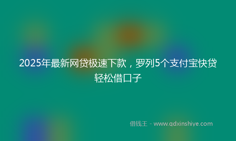 2025年最新网贷极速下款，罗列5个支付宝快贷轻松借口子