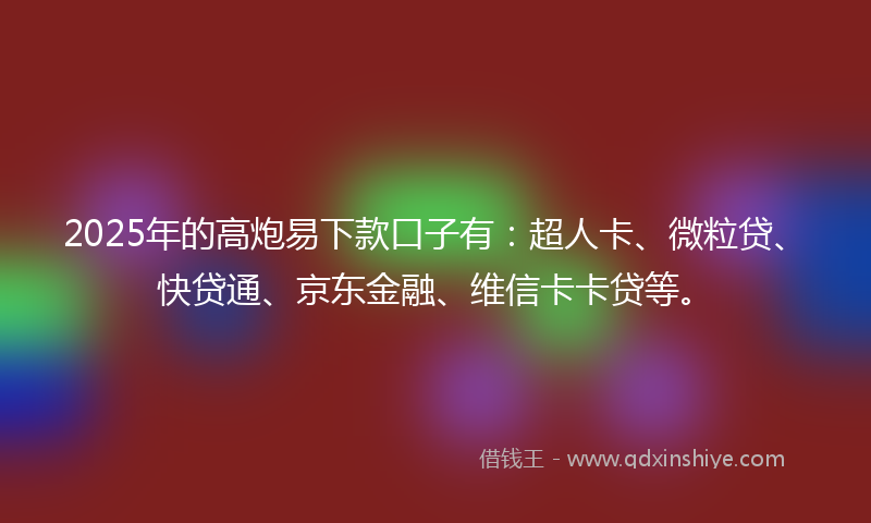 2025年的高炮易下款口子有：超人卡、微粒贷、快贷通、京东金融、维信卡卡贷等。