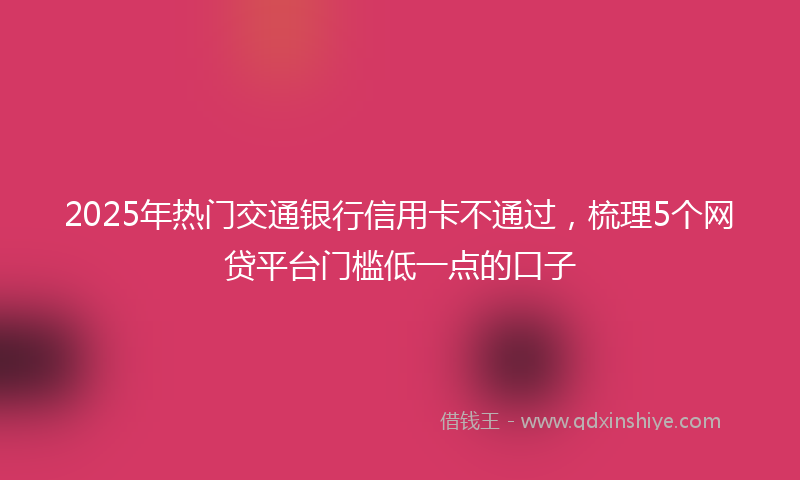2025年热门交通银行信用卡不通过，梳理5个网贷平台门槛低一点的口子