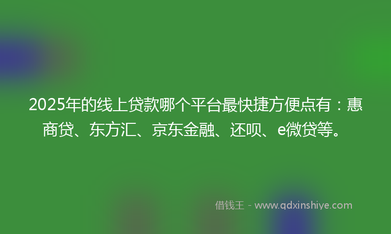 2025年的线上贷款哪个平台最快捷方便点有：惠商贷、东方汇、京东金融、还呗、e微贷等。