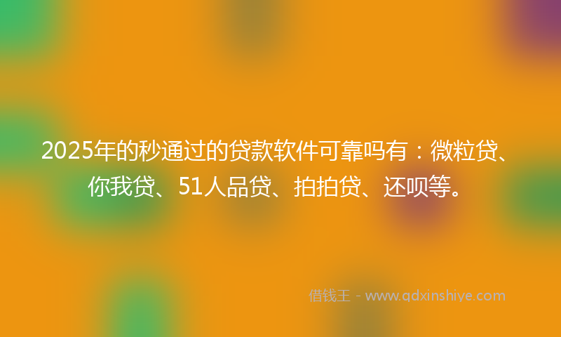 2025年的秒通过的贷款软件可靠吗有：微粒贷、你我贷、51人品贷、拍拍贷、还呗等。