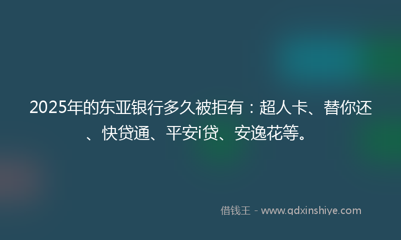 2025年的东亚银行多久被拒有：超人卡、替你还、快贷通、平安i贷、安逸花等。