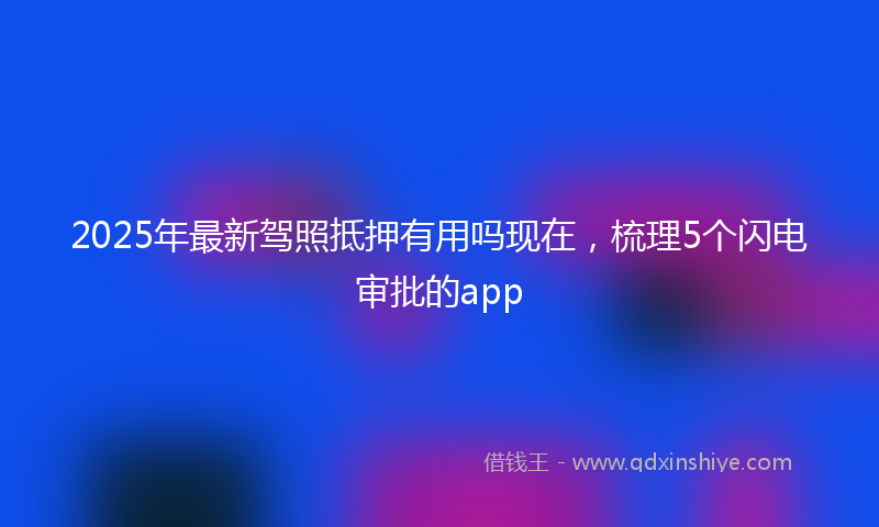 2025年最新驾照抵押有用吗现在,梳理5个闪电审批的app