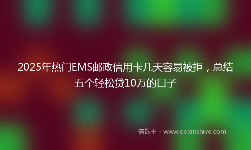 2025年热门EMS邮政信用卡几天容易被拒，总结五个轻松贷10万的口子