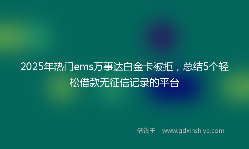 2025年热门ems万事达白金卡被拒，总结5个轻松借款无征信记录的平台