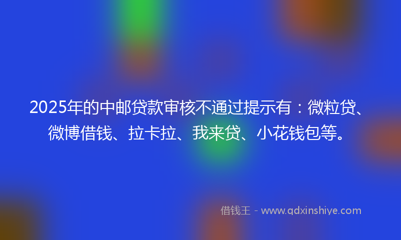 2025年的中邮贷款审核不通过提示有：微粒贷、微博借钱、拉卡拉、我来贷、小花钱包等。
