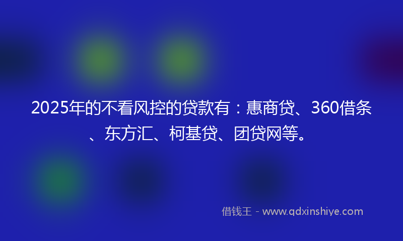 2025年的不看风控的贷款有：惠商贷、360借条、东方汇、柯基贷、团贷网等。