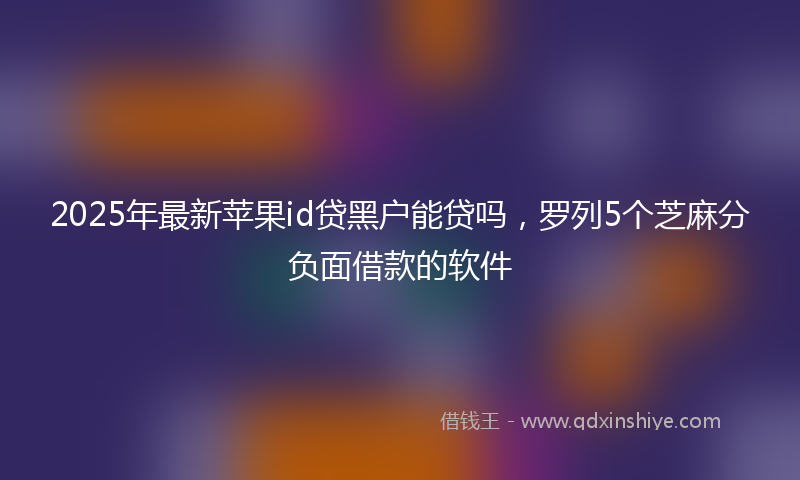 2025年最新苹果id贷黑户能贷吗，罗列5个芝麻分负面借款的软件