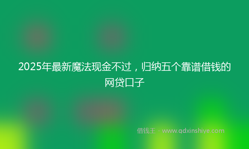 2025年最新魔法现金不过，归纳五个靠谱借钱的网贷口子