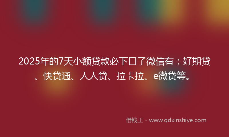 2025年的7天小额贷款必下口子微信有：好期贷、快贷通、人人贷、拉卡拉、e微贷等。