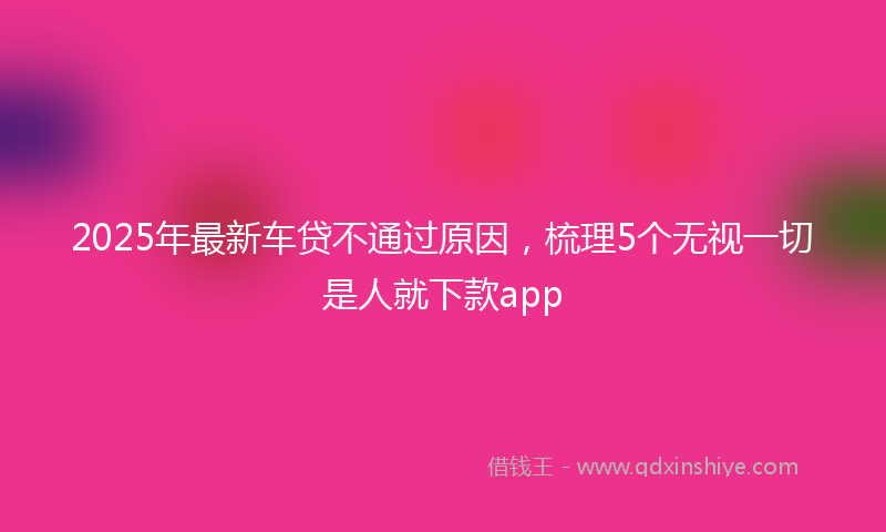 2025年最新车贷不通过原因，梳理5个无视一切是人就下款app