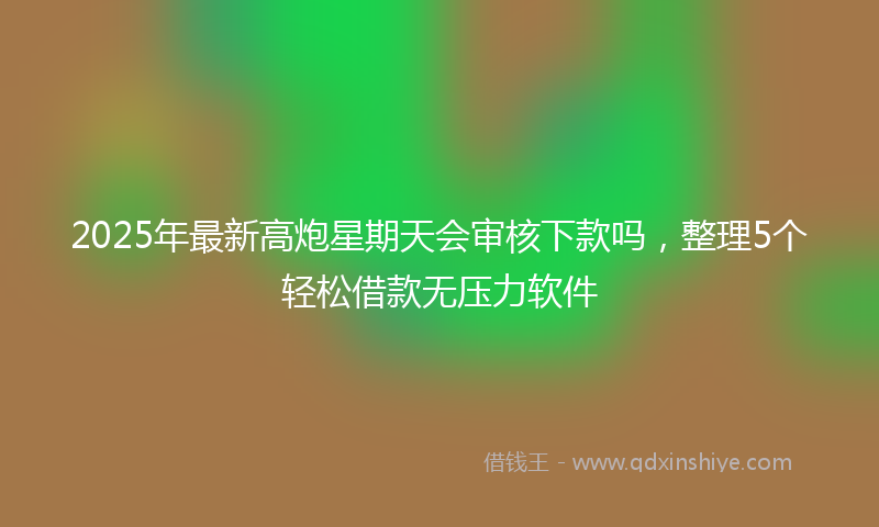 2025年最新高炮星期天会审核下款吗,整理5个轻松借款无压力软件