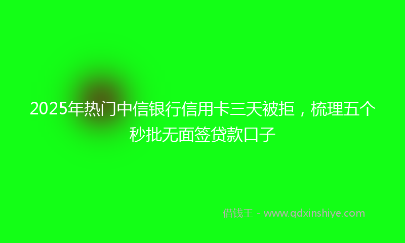 2025年热门中信银行信用卡三天被拒，梳理五个秒批无面签贷款口子