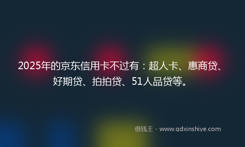 2025年的京东信用卡不过有：超人卡、惠商贷、好期贷、拍拍贷、51人品贷等。