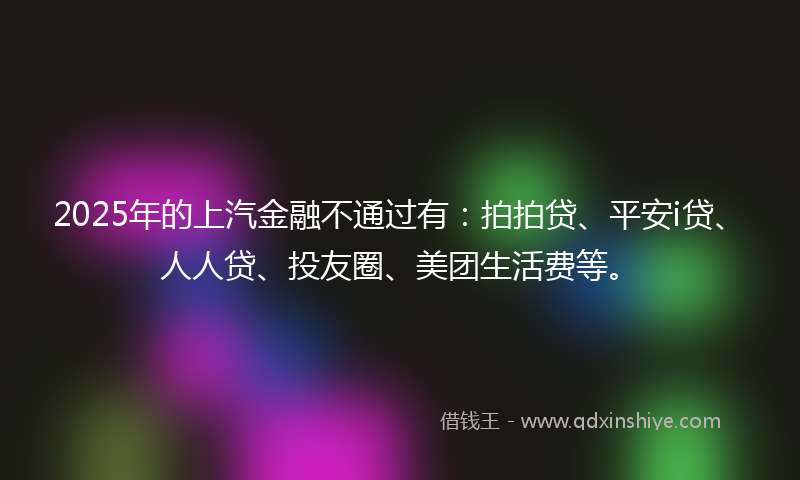2025年的上汽金融不通过有：拍拍贷、平安i贷、人人贷、投友圈、美团生活费等。