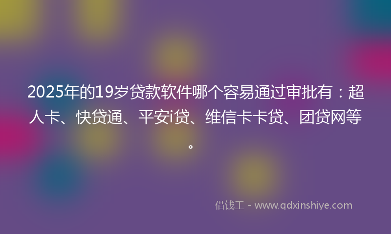 2025年的19岁贷款软件哪个容易通过审批有：超人卡、快贷通、平安i贷、维信卡卡贷、团贷网等。