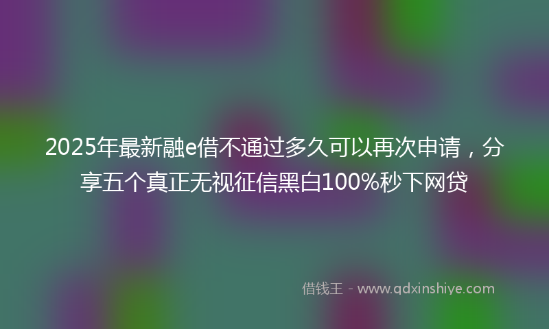 2025年最新融e借不通过多久可以再次申请，分享五个真正无视征信黑白100%秒下网贷