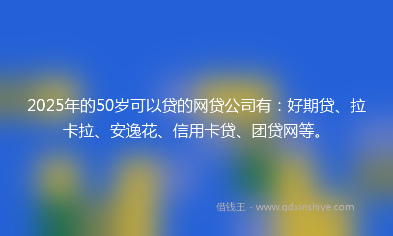 2025年的50岁可以贷的网贷公司有：好期贷、拉卡拉、安逸花、信用卡贷、团贷网等。