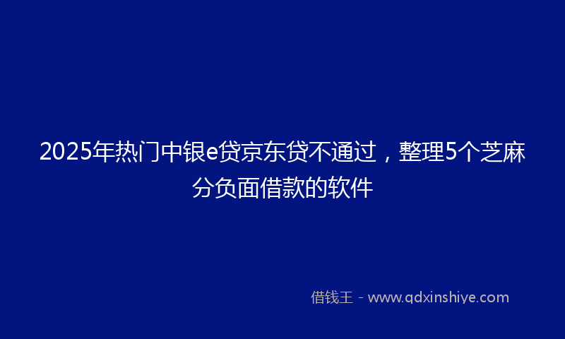 2025年热门中银e贷京东贷不通过，整理5个芝麻分负面借款的软件