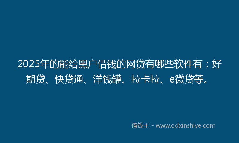 2025年的能给黑户借钱的网贷有哪些软件有：好期贷、快贷通、洋钱罐、拉卡拉、e微贷等。