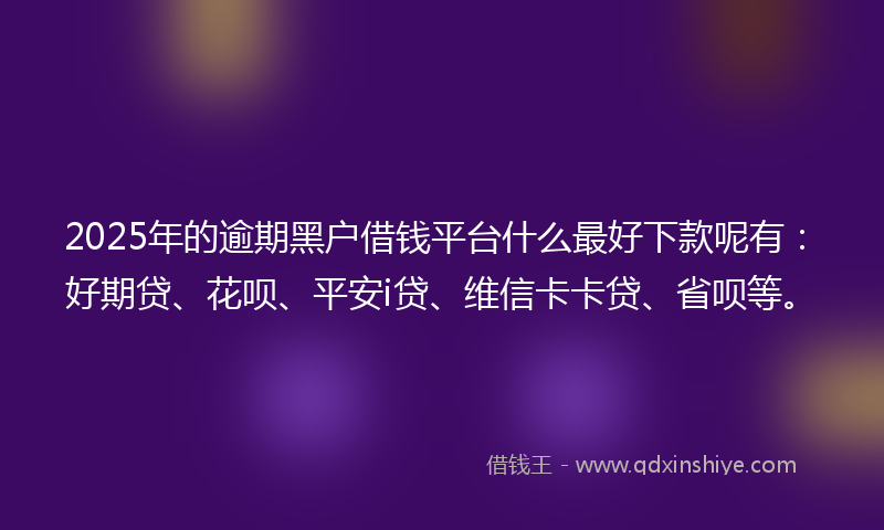 2025年的逾期黑户借钱平台什么最好下款呢有：好期贷、花呗、平安i贷、维信卡卡贷、省呗等。