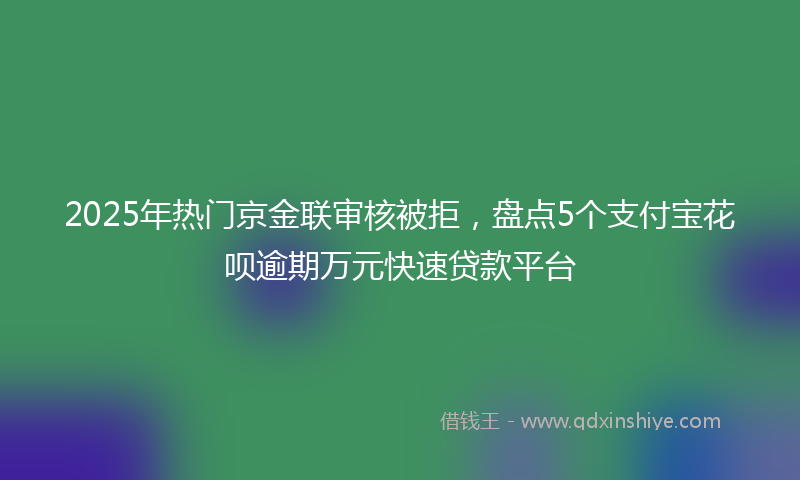 2025年热门京金联审核被拒，盘点5个支付宝花呗逾期万元快速贷款平台