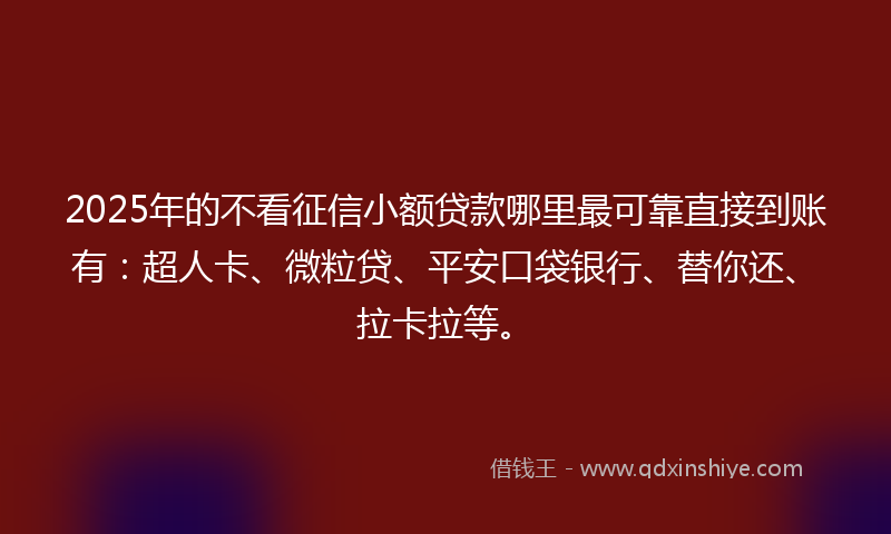 2025年的不看征信小额贷款哪里最可靠直接到账有：超人卡、微粒贷、平安口袋银行、替你还、拉卡拉等。