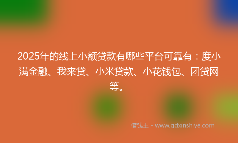 2025年的线上小额贷款有哪些平台可靠有：度小满金融、我来贷、小米贷款、小花钱包、团贷网等。