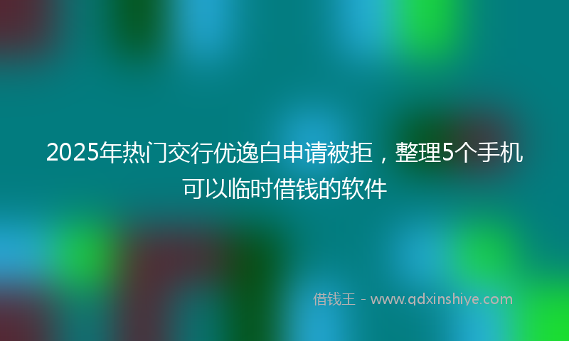2025年热门交行优逸白申请被拒，整理5个手机可以临时借钱的软件