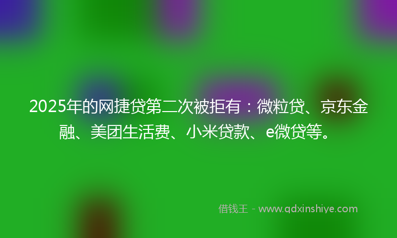 2025年的网捷贷第二次被拒有：微粒贷、京东金融、美团生活费、小米贷款、e微贷等。